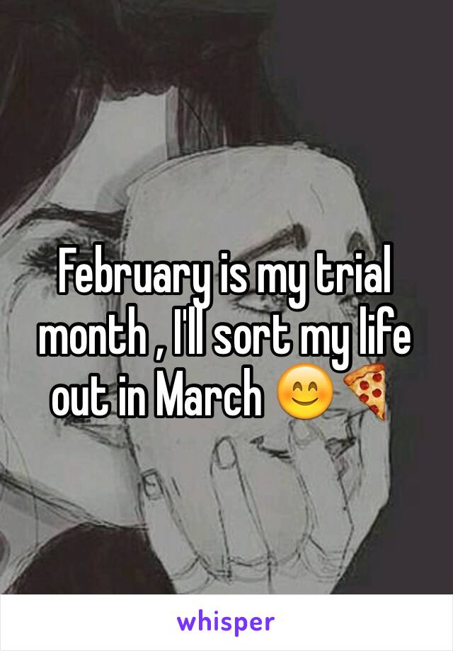 February is my trial month , I'll sort my life out in March 😊🍕