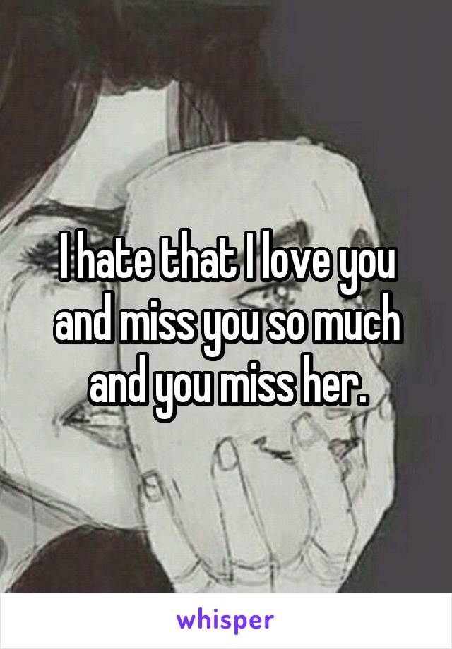 I hate that I love you and miss you so much and you miss her.