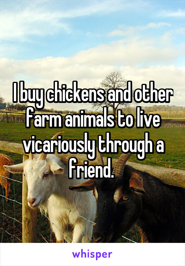 I buy chickens and other farm animals to live vicariously through a friend. 