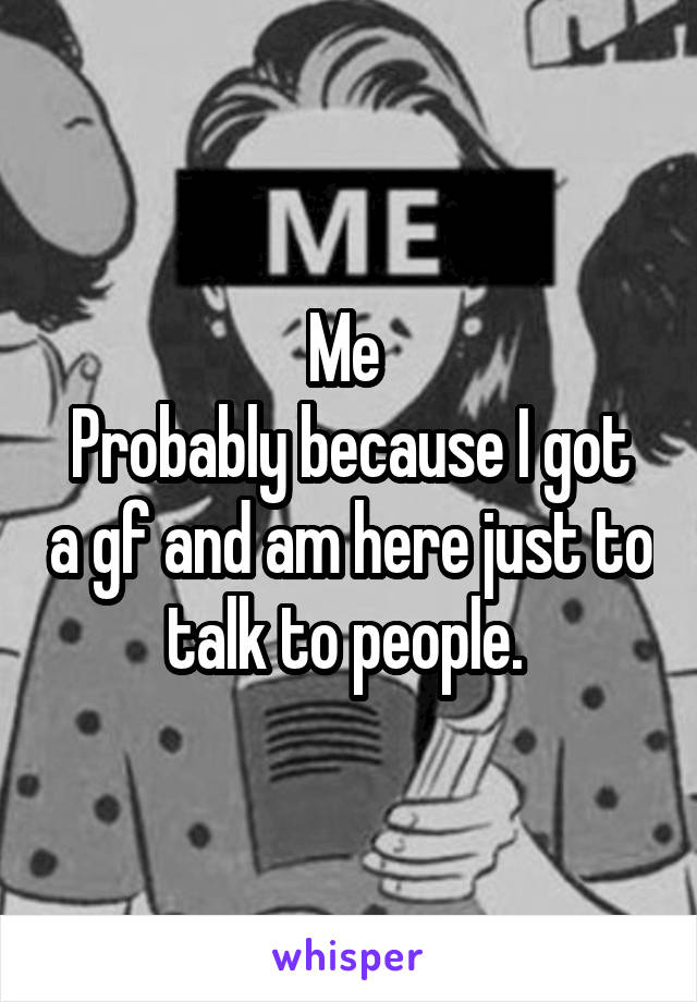 Me 
Probably because I got a gf and am here just to talk to people. 