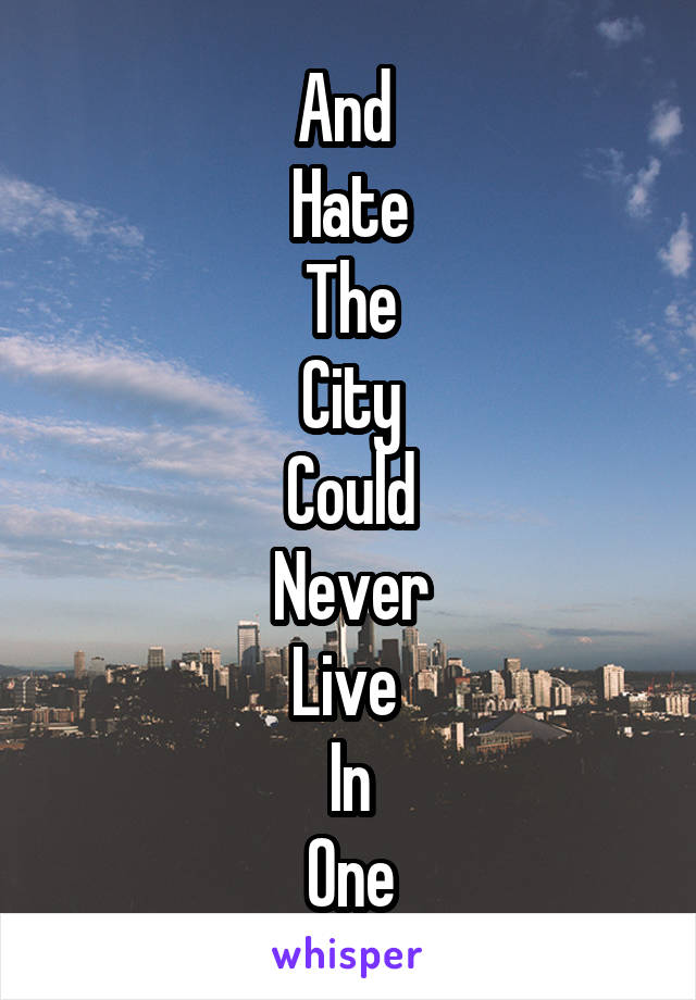 And 
Hate
The
City
Could
Never
Live 
In
One