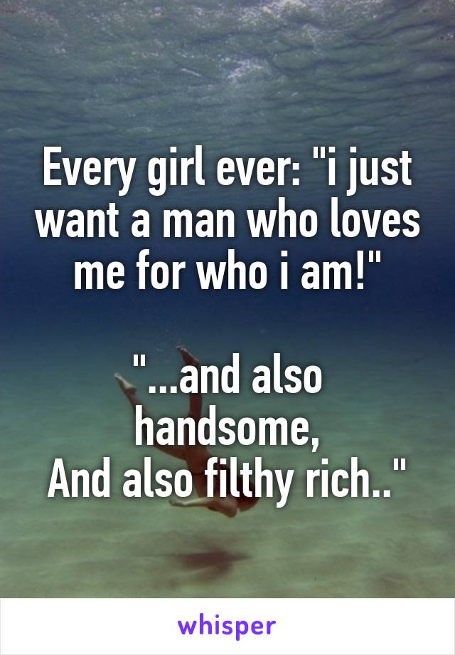 Every girl ever: "i just want a man who loves me for who i am!"

"...and also handsome,
And also filthy rich.."