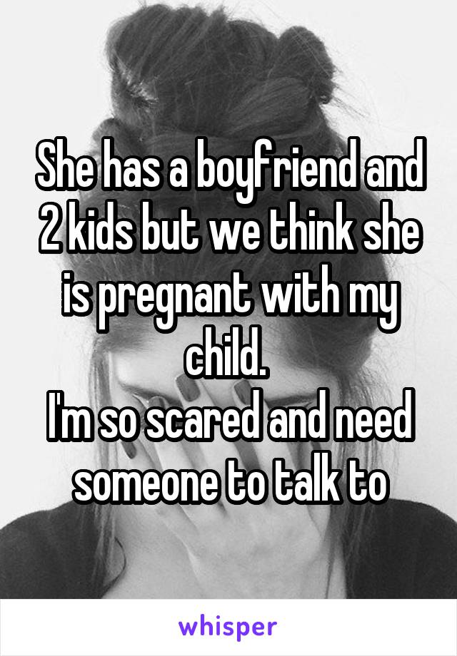 She has a boyfriend and 2 kids but we think she is pregnant with my child. 
I'm so scared and need someone to talk to
