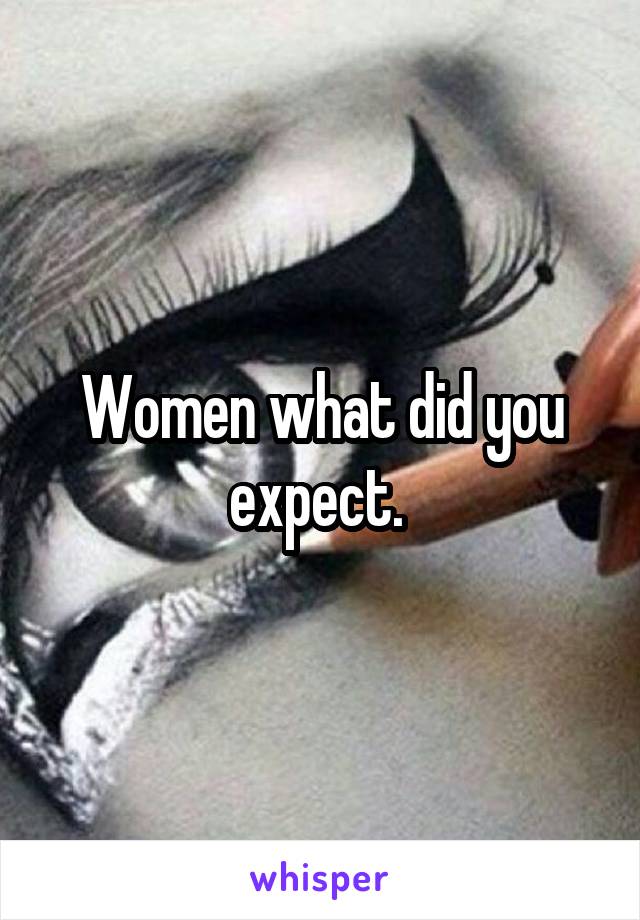 Women what did you expect. 