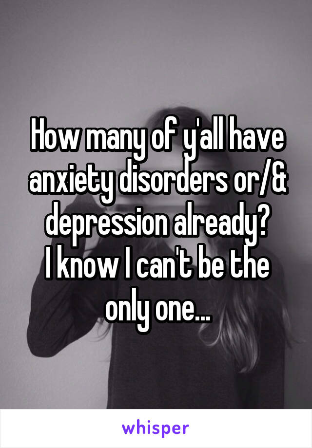 How many of y'all have anxiety disorders or/& depression already?
I know I can't be the only one...
