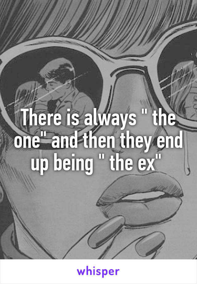 There is always " the one" and then they end up being " the ex" 