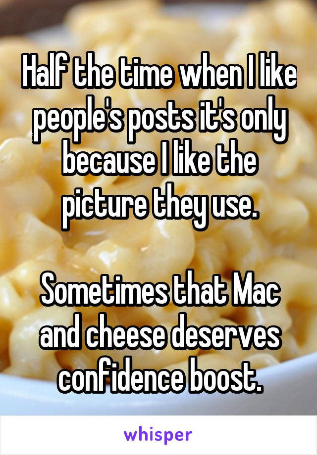 Half the time when I like people's posts it's only because I like the picture they use.

Sometimes that Mac and cheese deserves confidence boost.