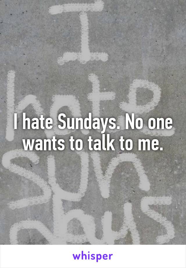 I hate Sundays. No one wants to talk to me.