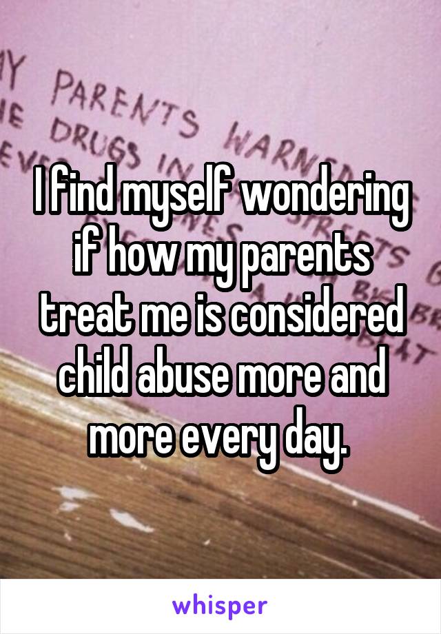 I find myself wondering if how my parents treat me is considered child abuse more and more every day. 