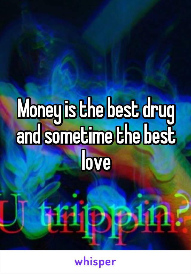 Money is the best drug and sometime the best love