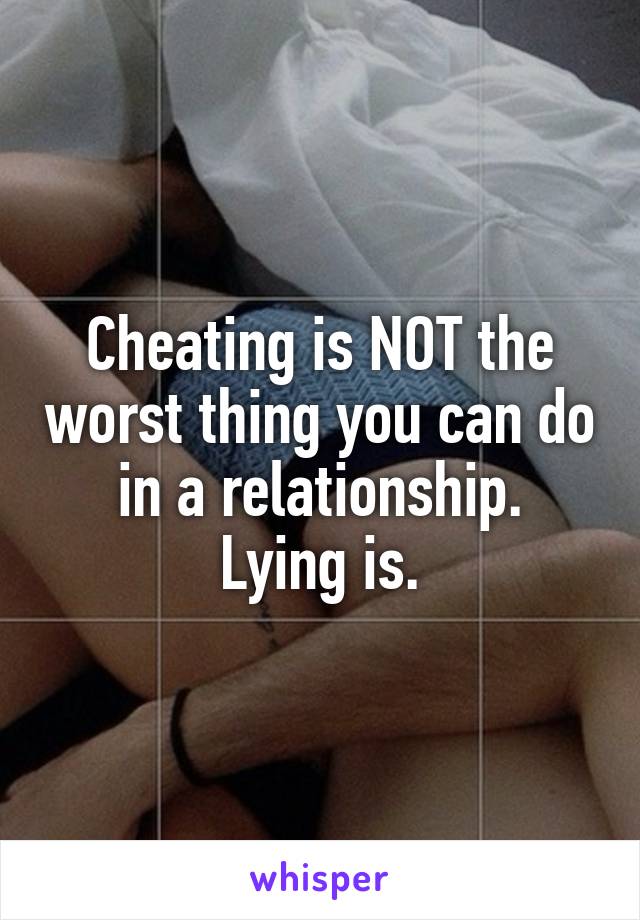 Cheating is NOT the worst thing you can do in a relationship.
Lying is.