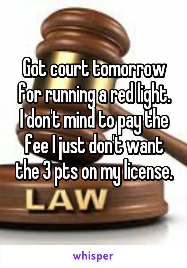 Got court tomorrow for running a red light.
I don't mind to pay the fee I just don't want the 3 pts on my license.
