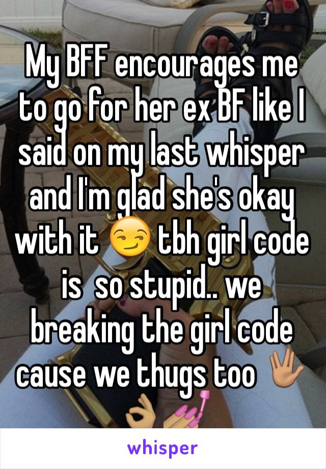 My BFF encourages me to go for her ex BF like I said on my last whisper and I'm glad she's okay with it 😏 tbh girl code is  so stupid.. we breaking the girl code cause we thugs too 🖖🏽👌🏽💅🏽