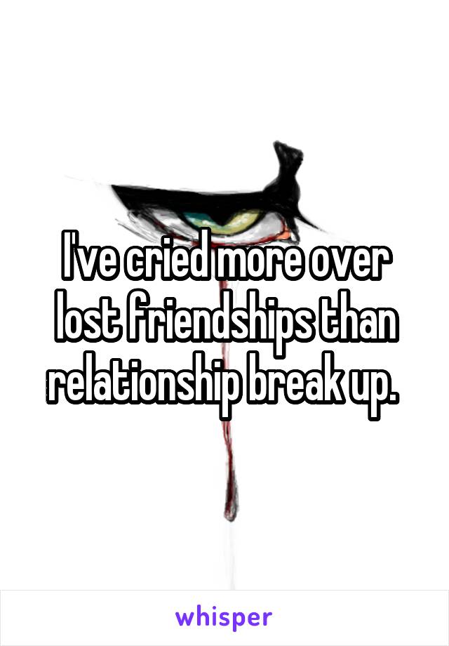 I've cried more over lost friendships than relationship break up. 