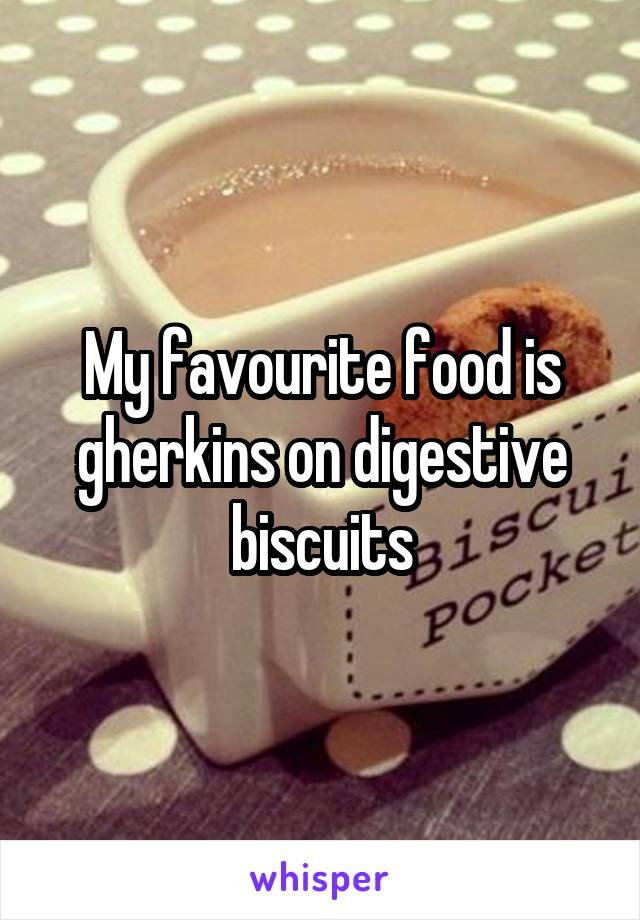 My favourite food is gherkins on digestive biscuits