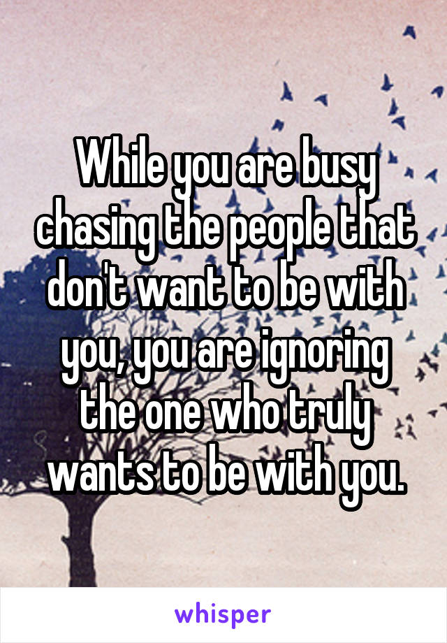 While you are busy chasing the people that don't want to be with you, you are ignoring the one who truly wants to be with you.
