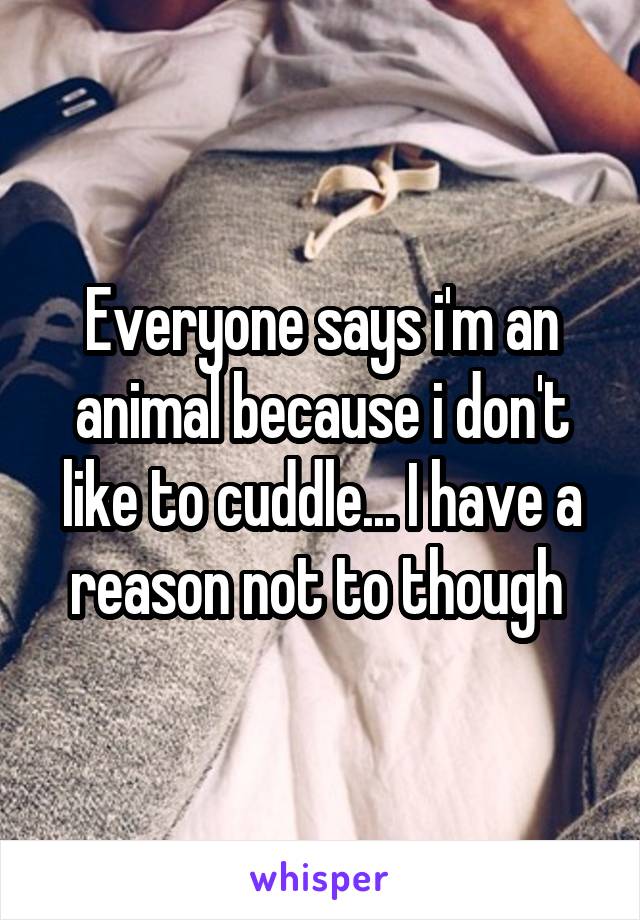 Everyone says i'm an animal because i don't like to cuddle... I have a reason not to though 