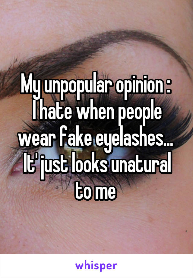 My unpopular opinion : 
I hate when people wear fake eyelashes... 
It' just looks unatural to me 