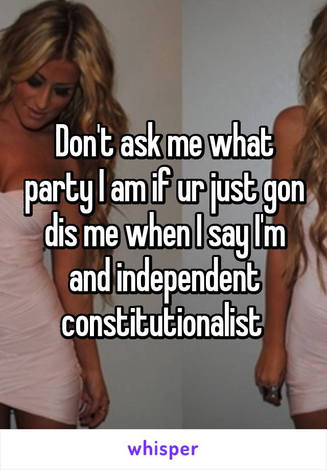Don't ask me what party I am if ur just gon dis me when I say I'm and independent constitutionalist 