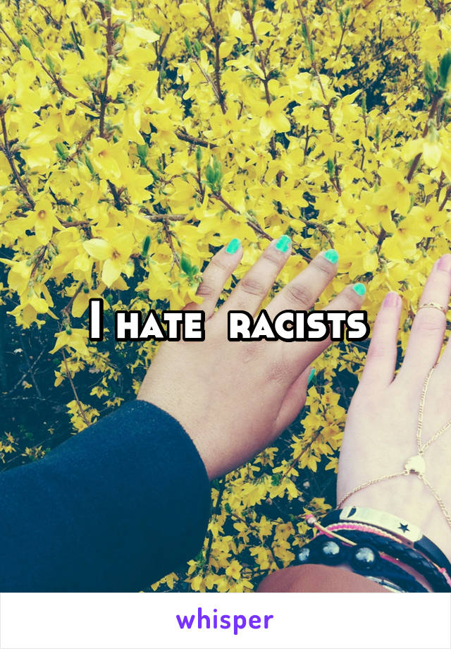 I hate  racists
