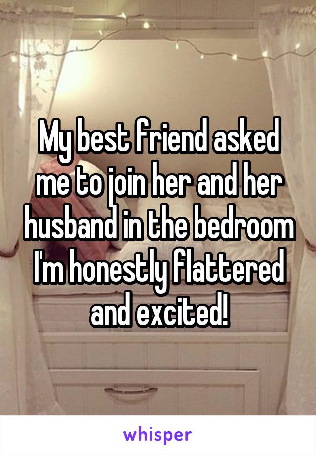 My best friend asked me to join her and her husband in the bedroom I'm honestly flattered and excited!