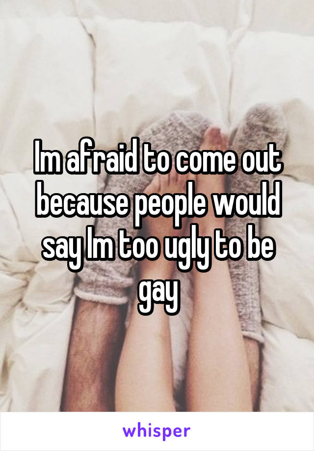 Im afraid to come out because people would say Im too ugly to be gay