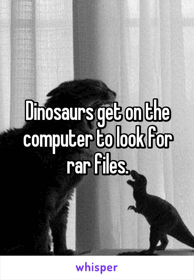 Dinosaurs get on the computer to look for rar files.