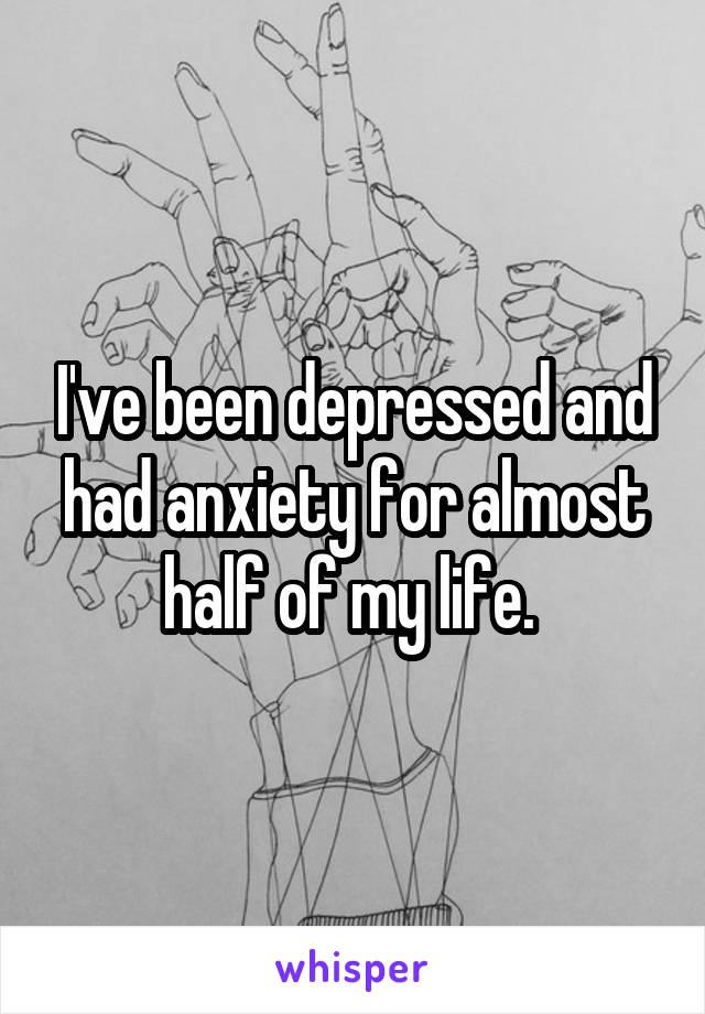 I've been depressed and had anxiety for almost half of my life. 