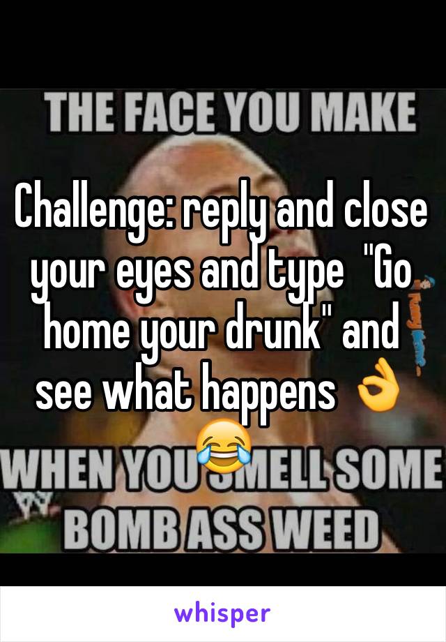 Challenge: reply and close your eyes and type  "Go home your drunk" and see what happens 👌😂