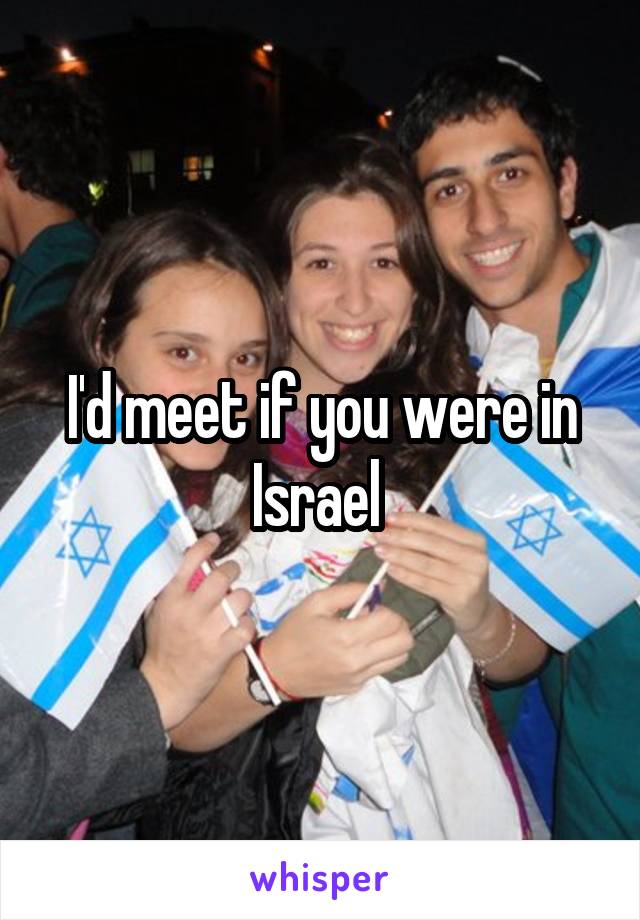 I'd meet if you were in Israel 