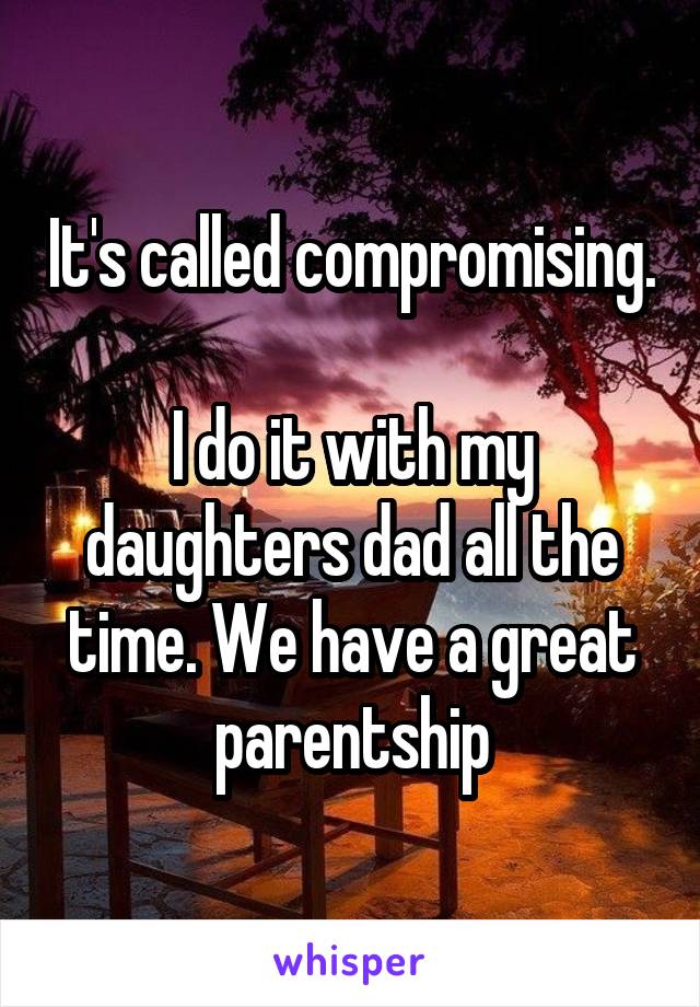 It's called compromising. 
I do it with my daughters dad all the time. We have a great parentship