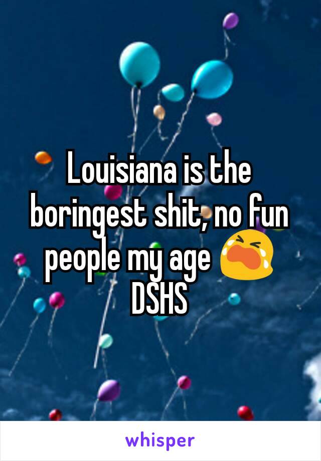 Louisiana is the boringest shit, no fun people my age 😭 DSHS