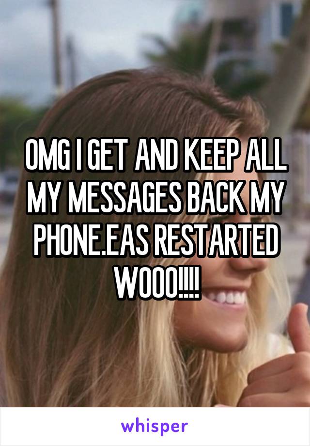 OMG I GET AND KEEP ALL MY MESSAGES BACK MY PHONE.EAS RESTARTED WOOO!!!!