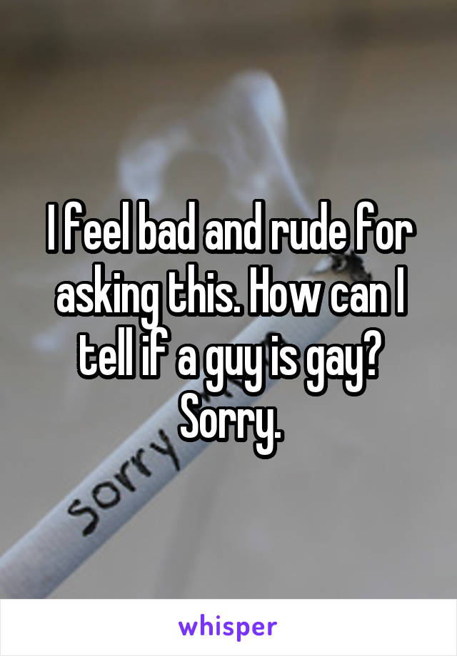 I feel bad and rude for asking this. How can I tell if a guy is gay? Sorry.
