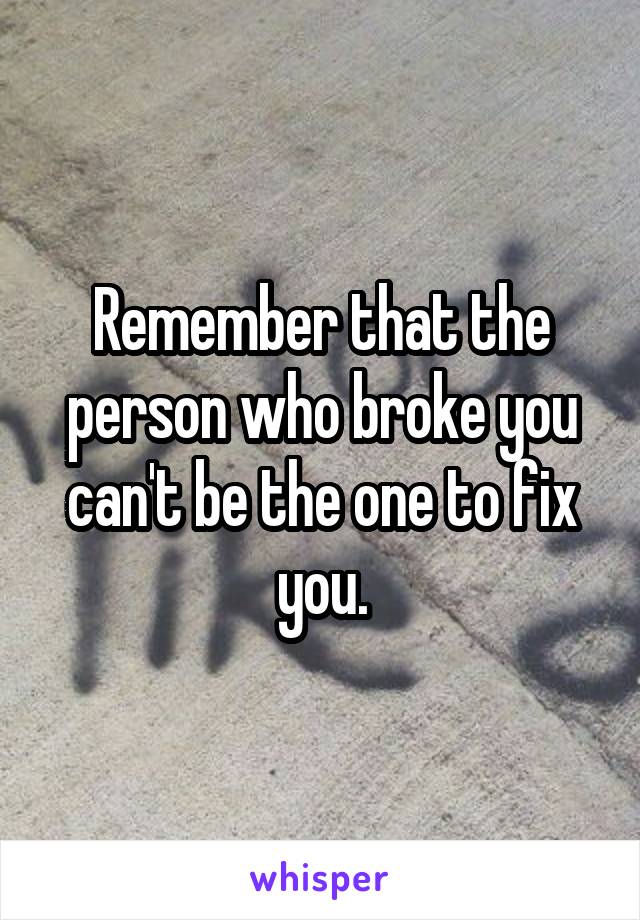 Remember that the person who broke you can't be the one to fix you.