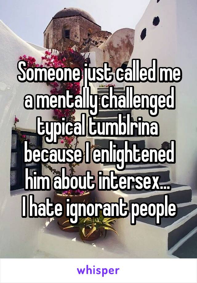 Someone just called me a mentally challenged typical tumblrina  because I enlightened him about intersex... 
I hate ignorant people