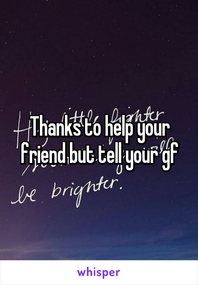 Thanks to help your friend but tell your gf