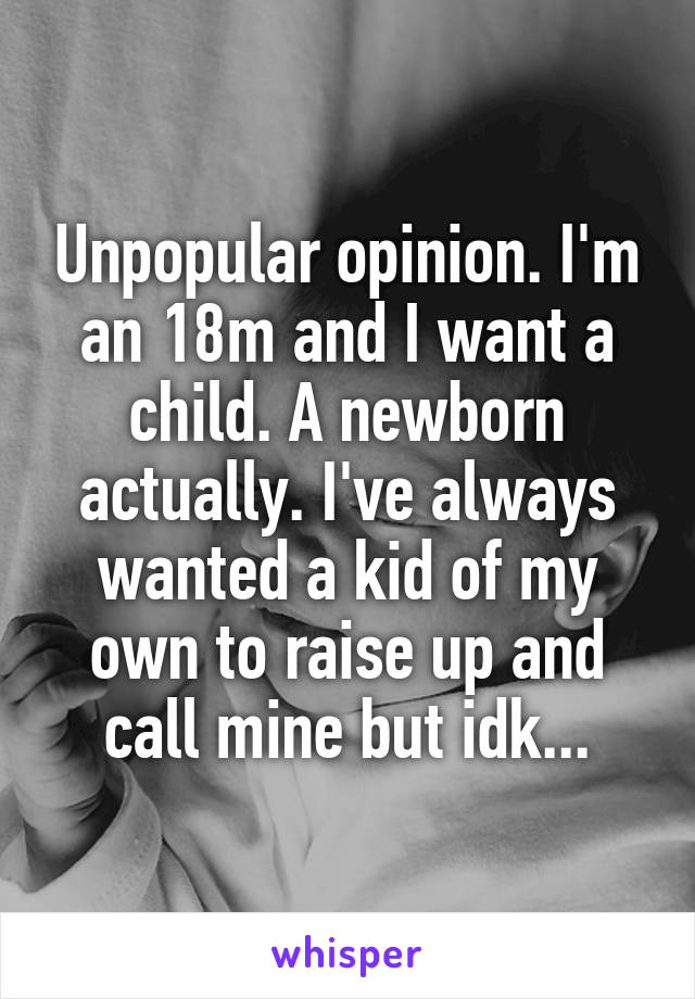 Unpopular opinion. I'm an 18m and I want a child. A newborn actually. I've always wanted a kid of my own to raise up and call mine but idk...