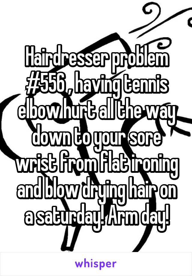 Hairdresser problem #556 , having tennis elbow hurt all the way down to your sore wrist from flat ironing and blow drying hair on a saturday! Arm day!
