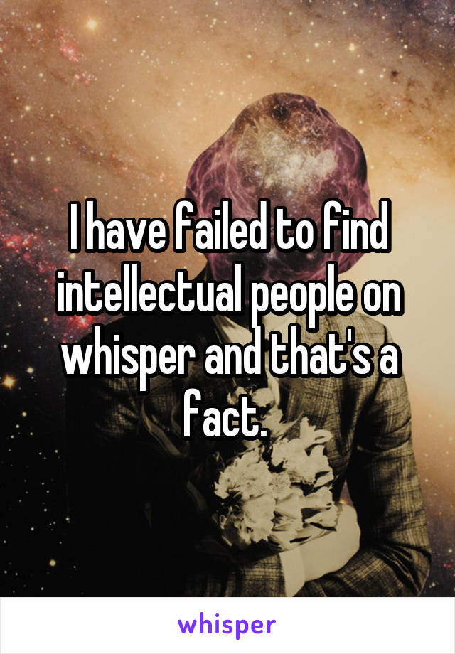 I have failed to find intellectual people on whisper and that's a fact. 
