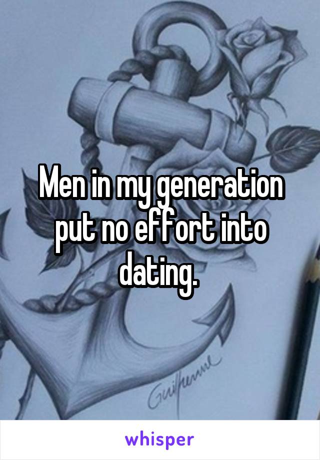 Men in my generation put no effort into dating. 