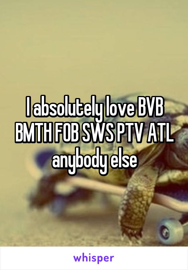 I absolutely love BVB BMTH FOB SWS PTV ATL anybody else