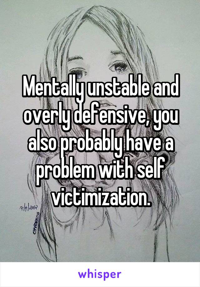 Mentally unstable and overly defensive, you also probably have a problem with self victimization.