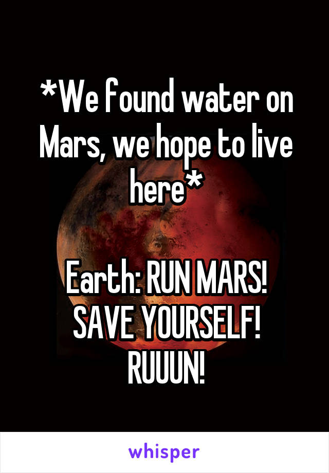 *We found water on Mars, we hope to live here*

Earth: RUN MARS!
SAVE YOURSELF!
RUUUN!