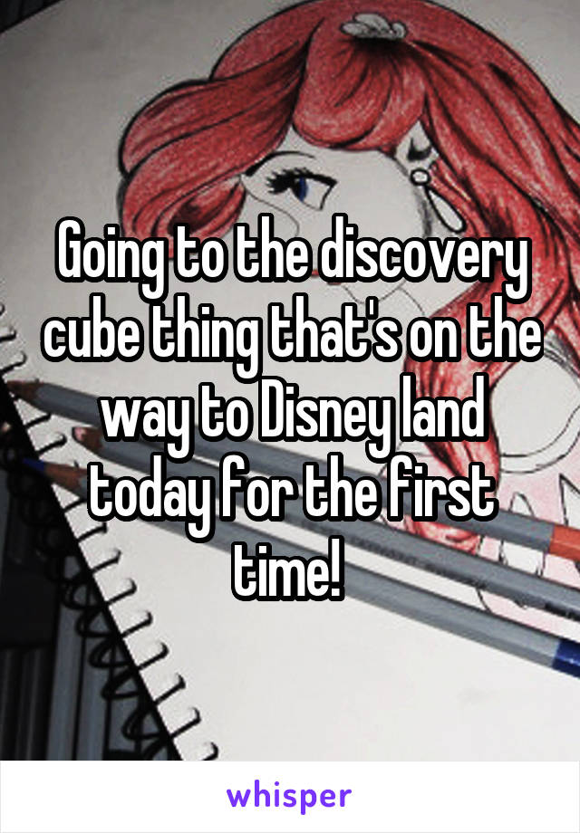 Going to the discovery cube thing that's on the way to Disney land today for the first time! 