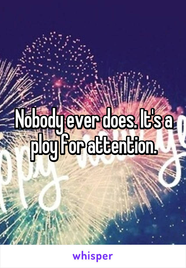 Nobody ever does. It's a ploy for attention.