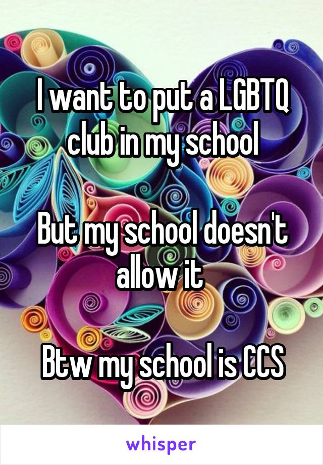 I want to put a LGBTQ club in my school

But my school doesn't allow it 

Btw my school is CCS