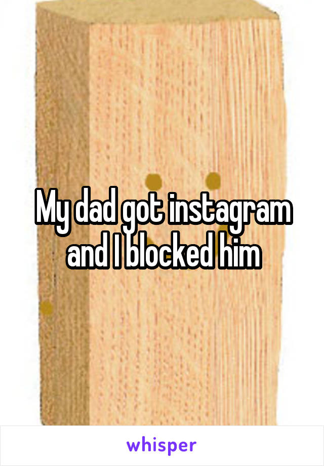 My dad got instagram and I blocked him