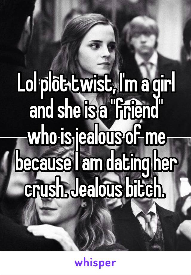 Lol plot twist, I'm a girl and she is a "friend" who is jealous of me because I am dating her crush. Jealous bitch. 