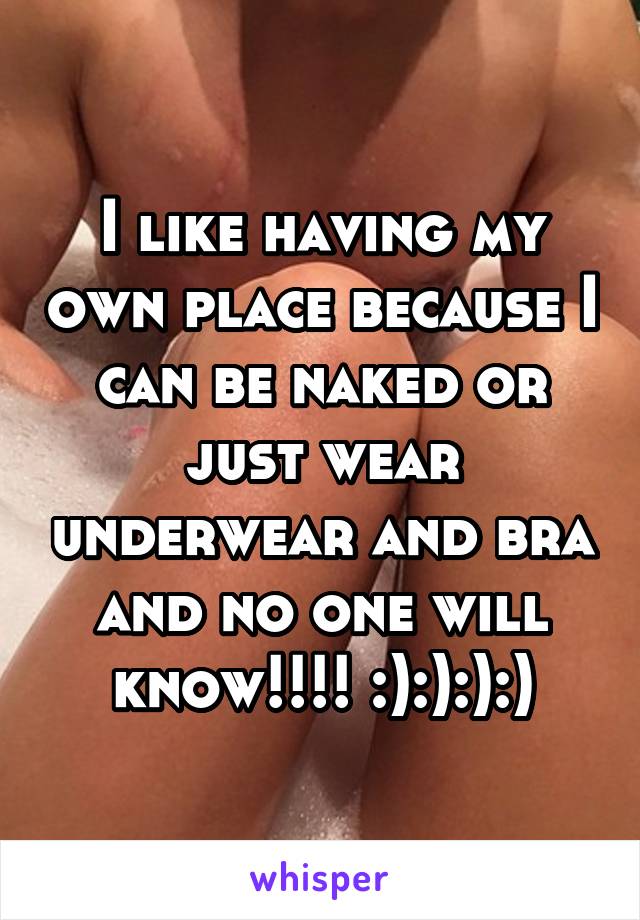 I like having my own place because I can be naked or just wear underwear and bra and no one will know!!!! :):):):)